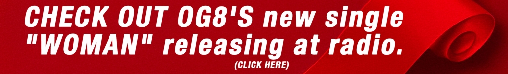 CHECK OUT OG8'S new single " WOMAN" releasing at radio. CLICK HERE for the Official Lyric Video "WOMAN"